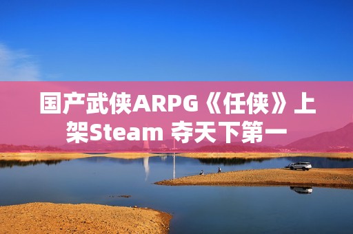 国产武侠ARPG《任侠》上架Steam 夺天下第一