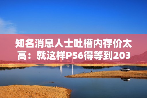知名消息人士吐槽内存价太高：就这样PS6得等到2035年！