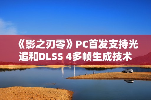 《影之刃零》PC首发支持光追和DLSS 4多帧生成技术