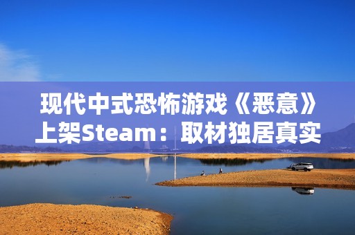 现代中式恐怖游戏《恶意》上架Steam：取材独居真实事件