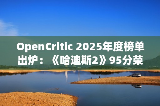 OpenCritic 2025年度榜单出炉：《哈迪斯2》95分荣登榜首