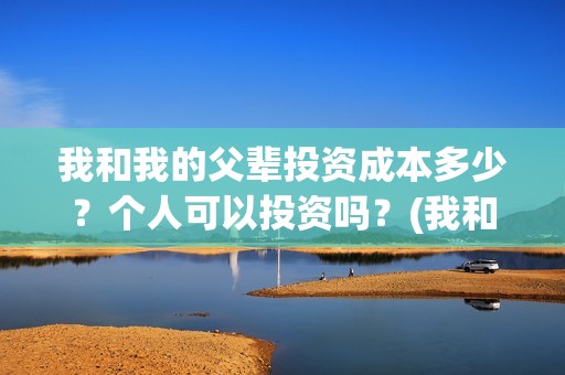 我和我的父辈投资成本多少？个人可以投资吗？(我和我的父辈热议)