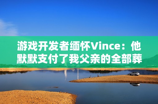 游戏开发者缅怀Vince：他默默支付了我父亲的全部葬礼费用