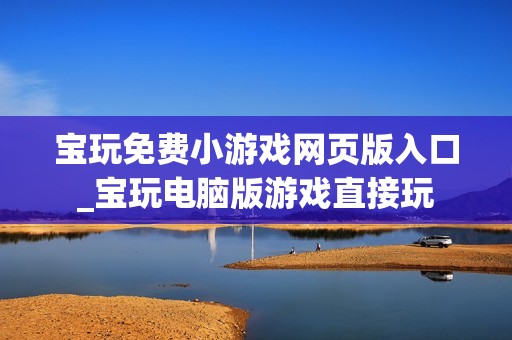 宝玩免费小游戏网页版入口_宝玩电脑版游戏直接玩
