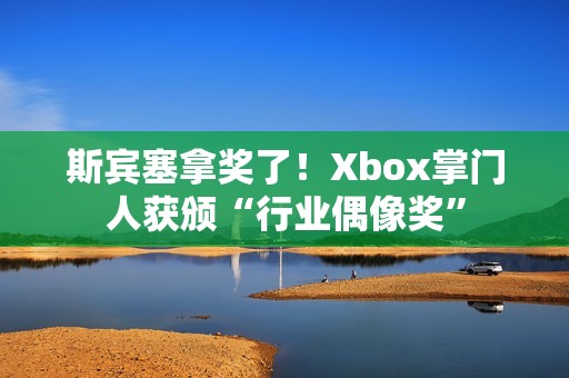 斯宾塞拿奖了！Xbox掌门人获颁“行业偶像奖”