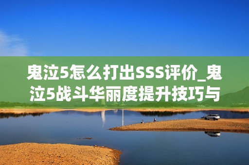鬼泣5怎么打出SSS评价_鬼泣5战斗华丽度提升技巧与评分机制解析