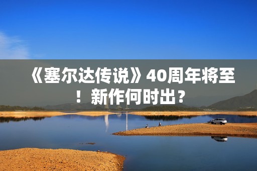 《塞尔达传说》40周年将至！新作何时出？