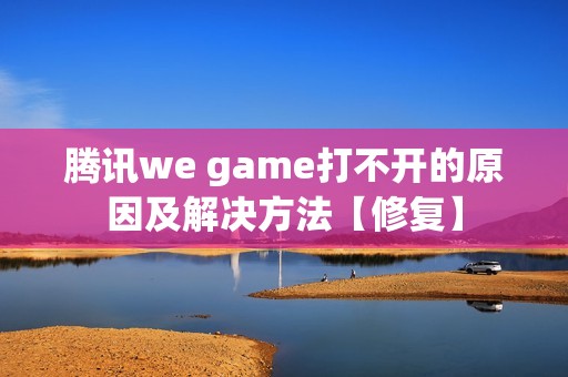 腾讯we game打不开的原因及解决方法【修复】