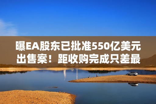 曝EA股东已批准550亿美元出售案！距收购完成只差最后临门一脚