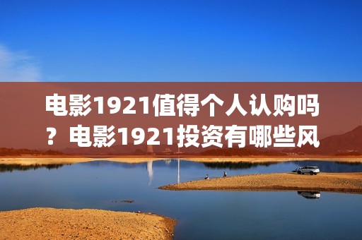 电影1921值得个人认购吗？电影1921投资有哪些风险？(电影1921好看不)