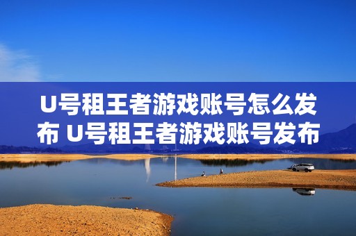 U号租王者游戏账号怎么发布 U号租王者游戏账号发布方法【教程】