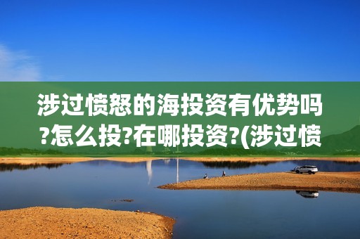 涉过愤怒的海投资有优势吗?怎么投?在哪投资?(涉过愤怒的海上映了吗)