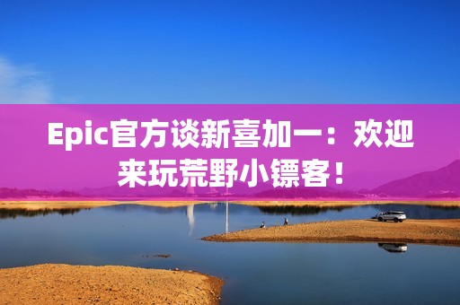 Epic官方谈新喜加一：欢迎来玩荒野小镖客！