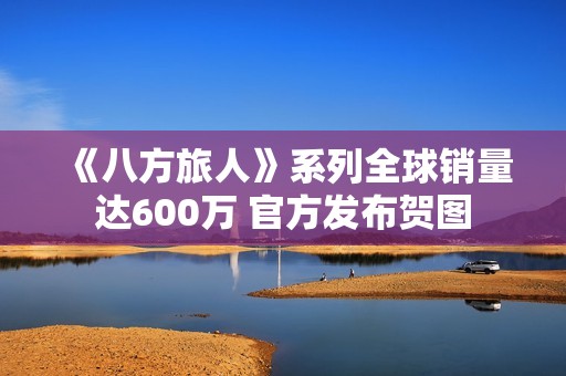 《八方旅人》系列全球销量达600万 官方发布贺图