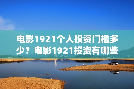 电影1921个人投资门槛多少？电影1921投资有哪些风险？(电影1921投资和预计票房)