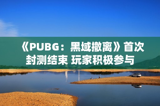 《PUBG：黑域撤离》首次封测结束 玩家积极参与