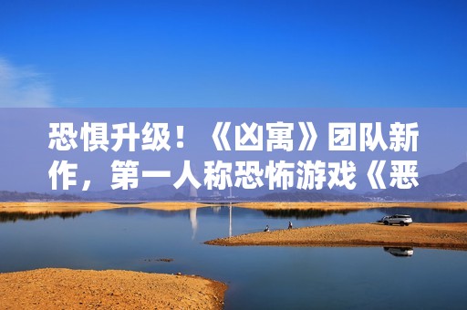 恐惧升级！《凶寓》团队新作，第一人称恐怖游戏《恶意》开放Steam页面