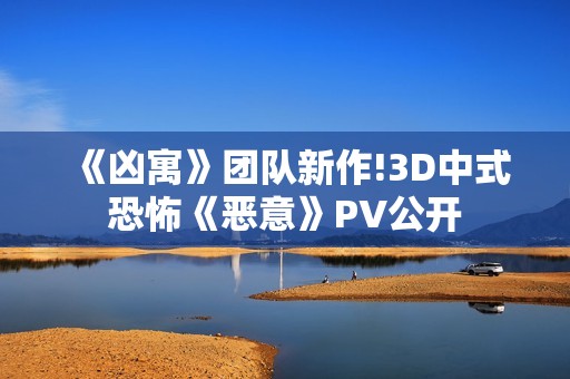 《凶寓》团队新作!3D中式恐怖《恶意》PV公开