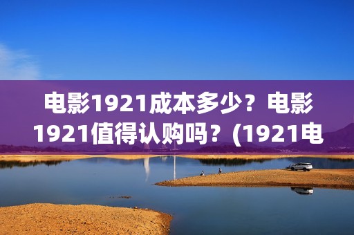 电影1921成本多少？电影1921值得认购吗？(1921电影耗资)