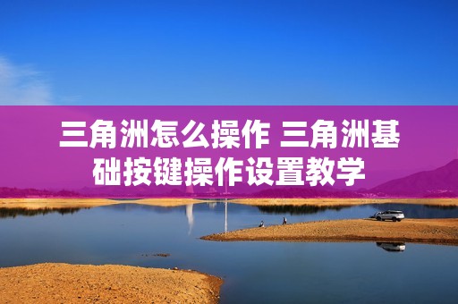 三角洲怎么操作 三角洲基础按键操作设置教学