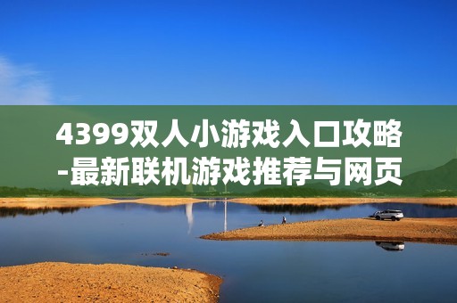 4399双人小游戏入口攻略-最新联机游戏推荐与网页加载指南
