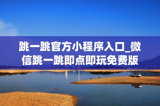 跳一跳官方小程序入口_微信跳一跳即点即玩免费版