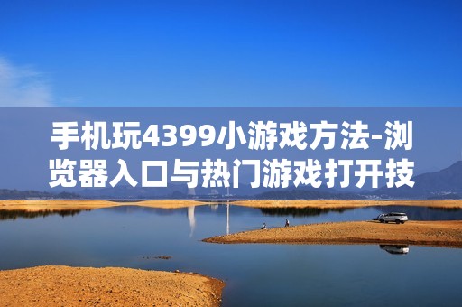 手机玩4399小游戏方法-浏览器入口与热门游戏打开技巧