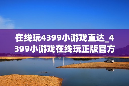 在线玩4399小游戏直达_4399小游戏在线玩正版官方入口一键直达2026【在线直达】