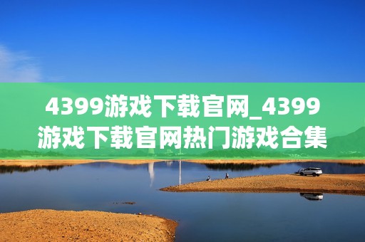 4399游戏下载官网_4399游戏下载官网热门游戏合集一键直达