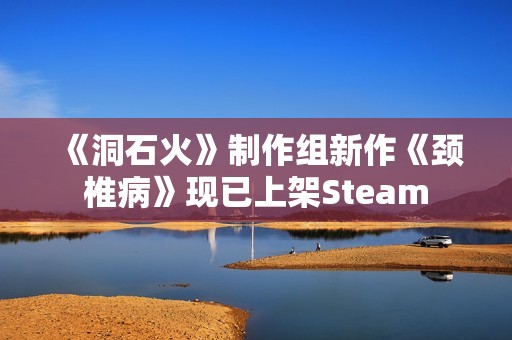 《洞石火》制作组新作《颈椎病》现已上架Steam