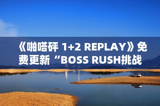 《啪嗒砰 1+2 REPLAY》免费更新“BOSS RUSH挑战模式”