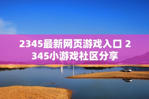 2345最新网页游戏入口 2345小游戏社区分享