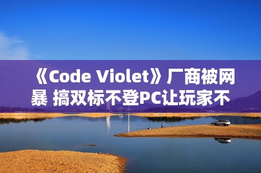 《Code Violet》厂商被网暴 搞双标不登PC让玩家不满