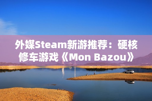 外媒Steam新游推荐：硬核修车游戏《Mon Bazou》转正，CRPG《剑湾奇旅》正式版上线