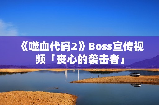 《噬血代码2》Boss宣传视频「丧心的袭击者」