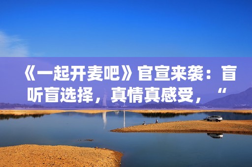 《一起开麦吧》官宣来袭：盲听盲选择，真情真感受，“纯听觉竞技”重构音乐综艺价值(一起开麦吧冠军是谁)