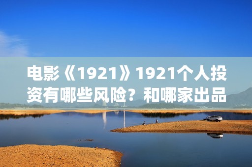 电影《1921》1921个人投资有哪些风险？和哪家出品方签约？(电影《1921》凸显了伟大的什么精神)