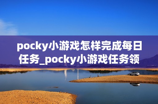 pocky小游戏怎样完成每日任务_pocky小游戏任务领取与奖励领取【攻略】