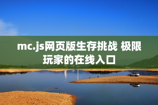 mc.js网页版生存挑战 极限玩家的在线入口