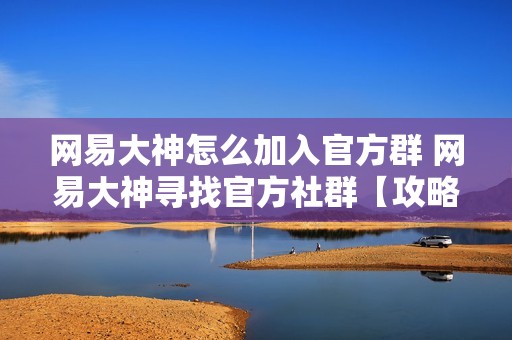 网易大神怎么加入官方群 网易大神寻找官方社群【攻略】