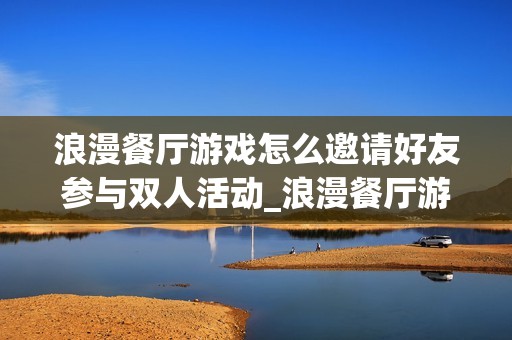 浪漫餐厅游戏怎么邀请好友参与双人活动_浪漫餐厅游戏双人活动邀约流程【步骤】