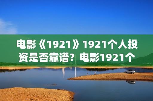 电影《1921》1921个人投资是否靠谱？电影1921个人认购门槛(电影《1921》在线观看)