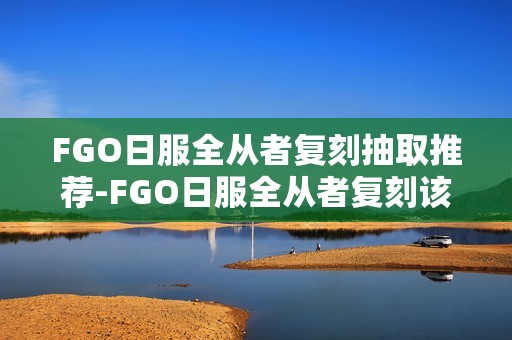 FGO日服全从者复刻抽取推荐-FGO日服全从者复刻该怎么选择抽取