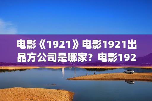 电影《1921》电影1921出品方公司是哪家？电影1921电影1921怎么投？(电影 《1921》)