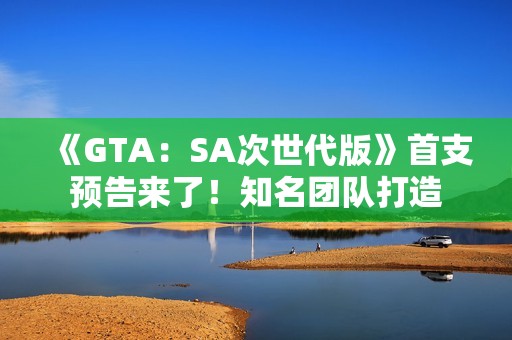 《GTA：SA次世代版》首支预告来了！知名团队打造