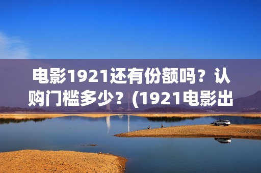 电影1921还有份额吗？认购门槛多少？(1921电影出了吗)