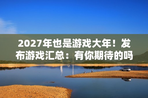 2027年也是游戏大年！发布游戏汇总：有你期待的吗？