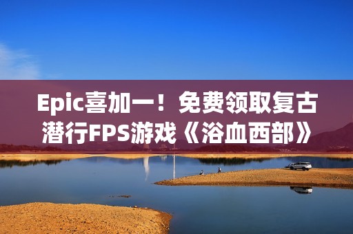 Epic喜加一！免费领取复古潜行FPS游戏《浴血西部》