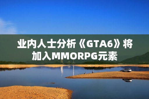 业内人士分析《GTA6》将加入MMORPG元素