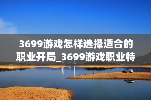 3699游戏怎样选择适合的职业开局_3699游戏职业特性分析与开局推荐【剖析】